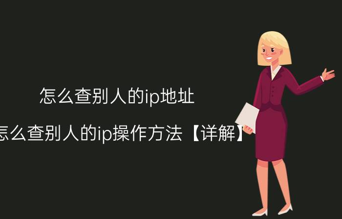 怎么查别人的ip地址 怎么查别人的ip操作方法【详解】